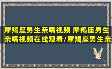 摩羯座男生亲嘴视频 摩羯座男生亲嘴视频在线观看/摩羯座男生亲嘴视频 摩羯座男生亲嘴视频在线观看-我的网站